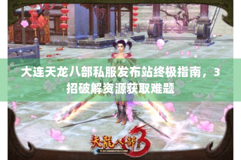 大连天龙八部私服发布站终极指南，3招破解资源获取难题