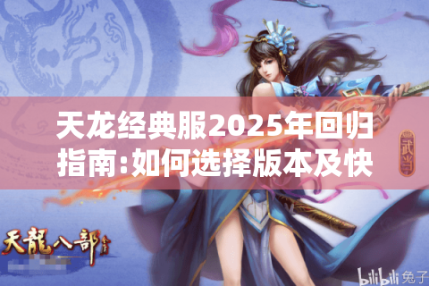 天龙经典服2025年回归指南:如何选择版本及快速升级?