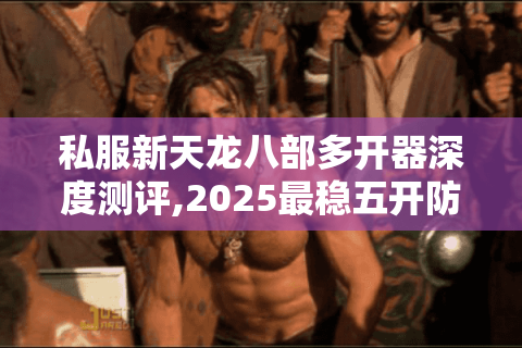 私服新天龙八部多开器深度测评,2025最稳五开防封方案实测