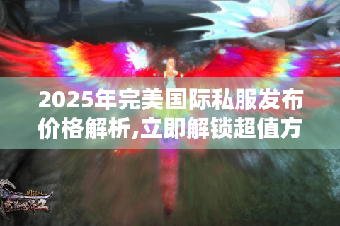 2025年完美国际私服发布价格解析,立即解锁超值方案!