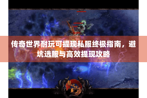 传奇世界耐玩可提现私服终极指南，避坑选服与高效提现攻略