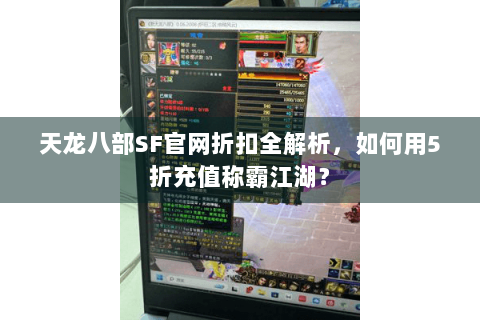 天龙八部SF官网折扣全解析，如何用5折充值称霸江湖？