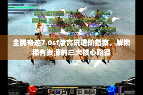 全民奇迹7.0sf版高玩进阶指南，解锁稀有资源的三大核心路径