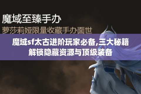 魔域sf太古进阶玩家必备,三大秘籍解锁隐藏资源与顶级装备
