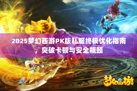 2025梦幻西游PK版私服终极优化指南，突破卡顿与安全瓶颈