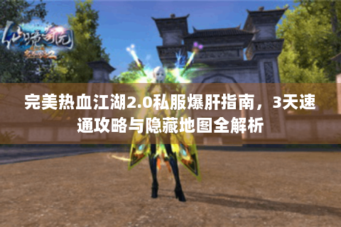 完美热血江湖2.0私服爆肝指南，3天速通攻略与隐藏地图全解析