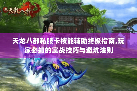 天龙八部私服卡技能辅助终极指南,玩家必知的实战技巧与避坑法则