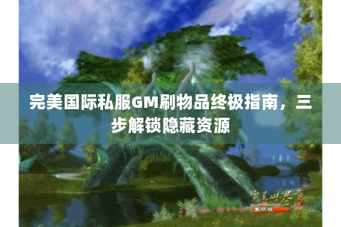 完美国际私服GM刷物品终极指南，三步解锁隐藏资源