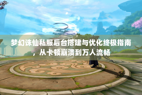 梦幻诛仙私服后台搭建与优化终极指南，从卡顿崩溃到万人流畅
