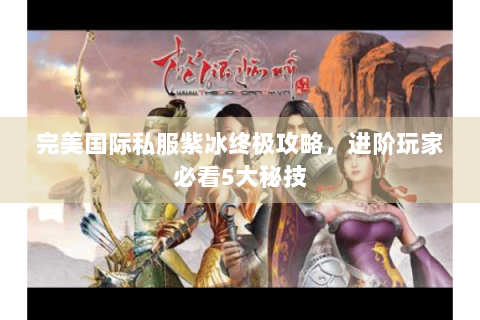 完美国际私服紫冰终极攻略，进阶玩家必看5大秘技