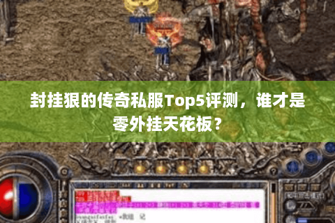 封挂狠的传奇私服Top5评测，谁才是零外挂天花板？