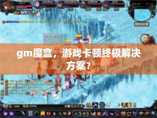 gm魔盒，游戏卡顿终极解决方案？