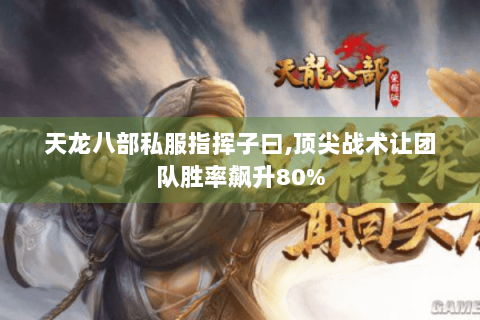 天龙八部私服指挥子曰,顶尖战术让团队胜率飙升80%