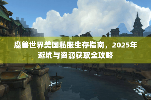 魔兽世界美国私服生存指南，2025年避坑与资源获取全攻略