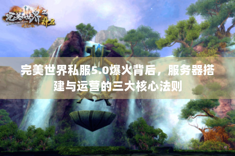 完美世界私服5.0爆火背后，服务器搭建与运营的三大核心法则