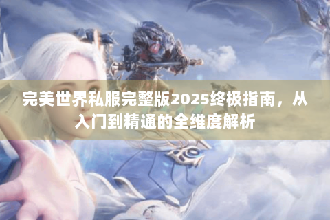 完美世界私服完整版2025终极指南，从入门到精通的全维度解析