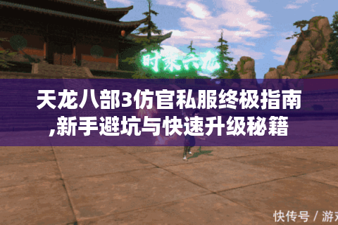 天龙八部3仿官私服终极指南,新手避坑与快速升级秘籍