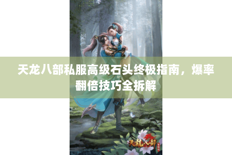 天龙八部私服高级石头终极指南，爆率翻倍技巧全拆解