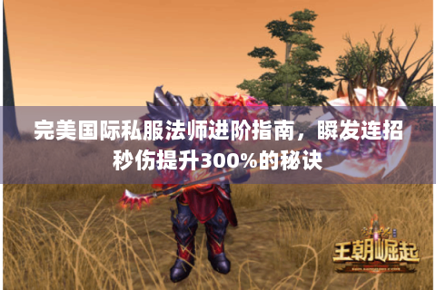 完美国际私服法师进阶指南，瞬发连招秒伤提升300%的秘诀