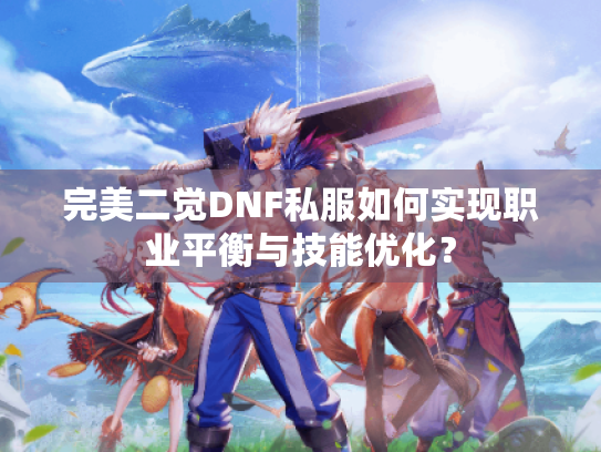 完美二觉DNF私服如何实现职业平衡与技能优化？