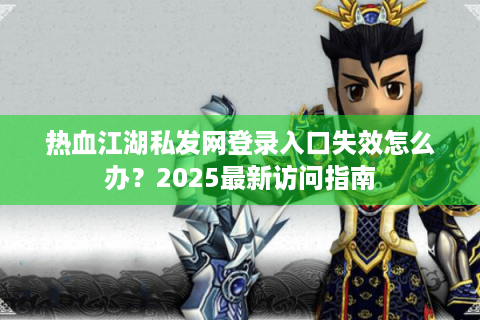 热血江湖私发网登录入口失效怎么办？2025最新访问指南