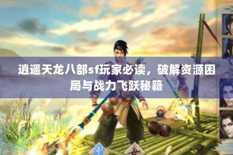 逍遥天龙八部sf玩家必读，破解资源困局与战力飞跃秘籍