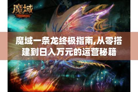 魔域一条龙终极指南,从零搭建到日入万元的运营秘籍