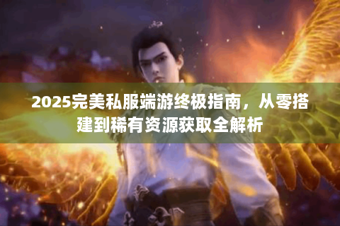 2025完美私服端游终极指南，从零搭建到稀有资源获取全解析