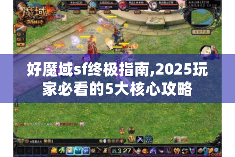 好魔域sf终极指南,2025玩家必看的5大核心攻略