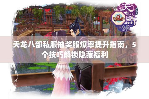 天龙八部私服抽奖服爆率提升指南，5个技巧解锁隐藏福利