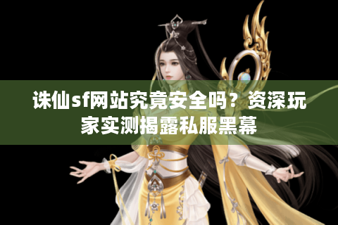 诛仙sf网站究竟安全吗？资深玩家实测揭露私服黑幕