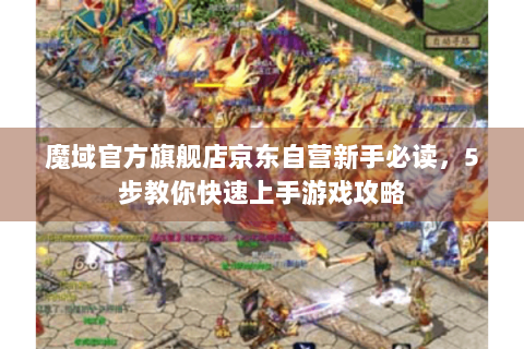 魔域官方旗舰店京东自营新手必读，5步教你快速上手游戏攻略