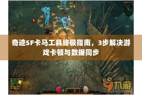 奇迹SF卡马工具终极指南，3步解决游戏卡顿与数据同步
