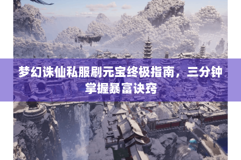 梦幻诛仙私服刷元宝终极指南，三分钟掌握暴富诀窍