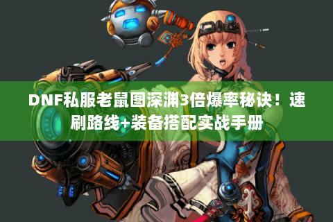 DNF私服老鼠图深渊3倍爆率秘诀！速刷路线+装备搭配实战手册