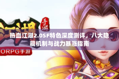 热血江湖2.0SF特色深度测评，八大隐藏机制与战力暴涨指南