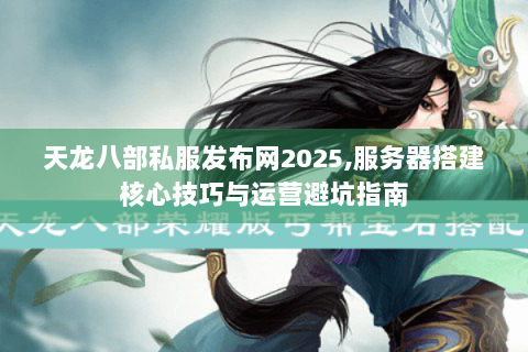 天龙八部私服发布网2025,服务器搭建核心技巧与运营避坑指南