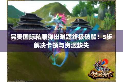 完美国际私服弹出难题终极破解！5步解决卡顿与资源缺失