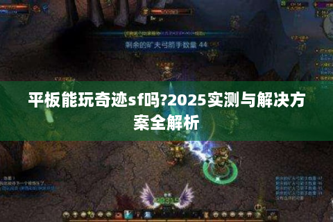 平板能玩奇迹sf吗?2025实测与解决方案全解析