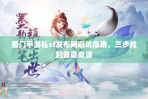 蜀门手游私sf发布网避坑指南，三步找到靠谱资源