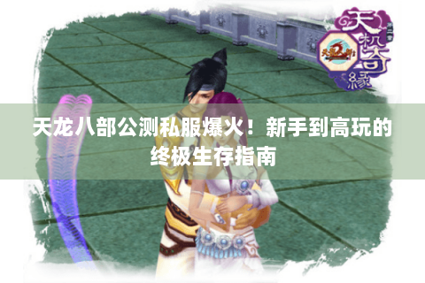 天龙八部公测私服爆火！新手到高玩的终极生存指南