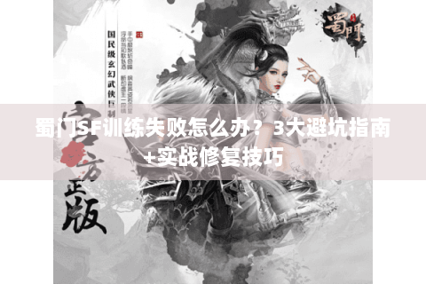 蜀门SF训练失败怎么办？3大避坑指南+实战修复技巧