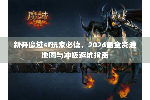 新开魔域sf玩家必读，2024最全资源地图与冲级避坑指南