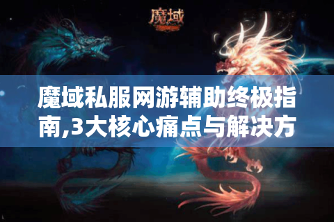 魔域私服网游辅助终极指南,3大核心痛点与解决方案