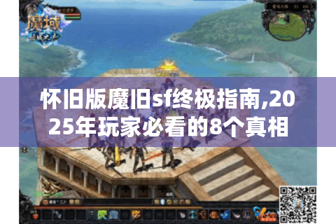 怀旧版魔旧sf终极指南,2025年玩家必看的8个真相