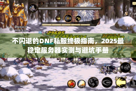 不闪退的DNF私服终极指南，2025最稳定服务器实测与避坑手册