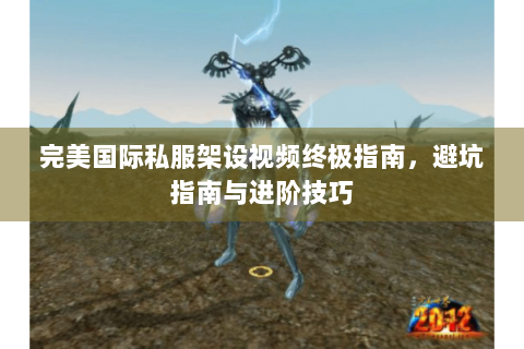 完美国际私服架设视频终极指南，避坑指南与进阶技巧