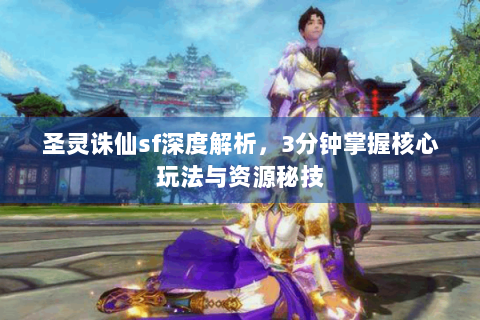 圣灵诛仙sf深度解析，3分钟掌握核心玩法与资源秘技
