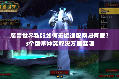 魔兽世界私服如何无缝适配网易有爱？3个版本冲突解决方案实测