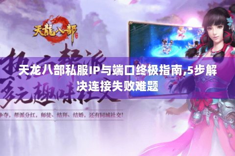 天龙八部私服IP与端口终极指南,5步解决连接失败难题
